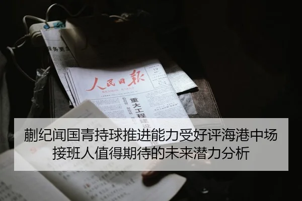 蒯纪闻国青持球推进能力受好评海港中场接班人值得期待的未来潜力分析