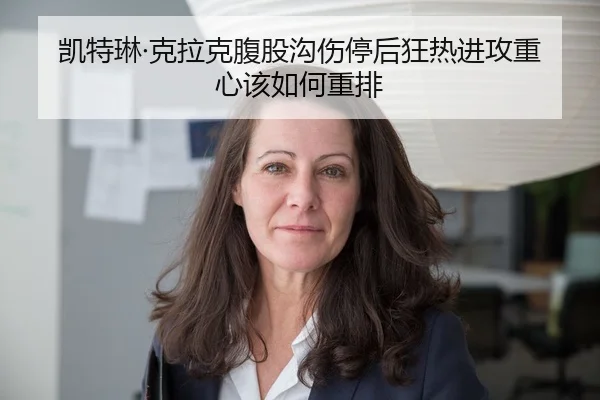 凯特琳·克拉克腹股沟伤停后狂热进攻重心该如何重排