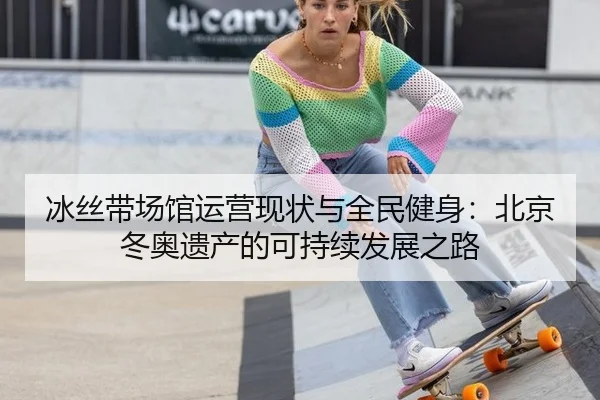 冰丝带场馆运营现状与全民健身：北京冬奥遗产的可持续发展之路
