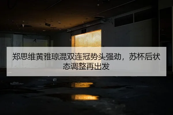 郑思维黄雅琼混双连冠势头强劲，苏杯后状态调整再出发
